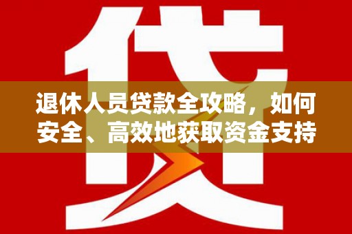 比如退休人员贷款全攻略，如何安全、高效地获取资金支持