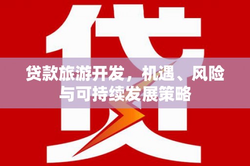 比如贷款旅游开发，机遇、风险与可持续发展策略