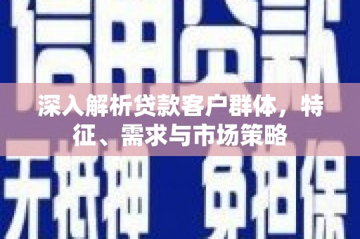 比如深入解析贷款客户群体，特征、需求与市场策略