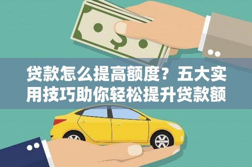 比如贷款怎么提高额度？五大实用技巧助你轻松提升贷款额度