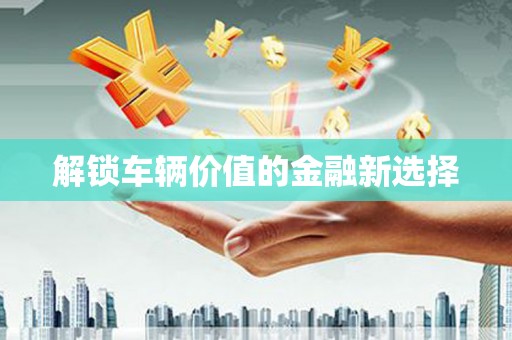 比如解锁车辆价值的金融新选择