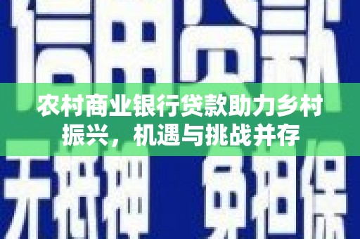比如农村商业银行贷款助力乡村振兴，机遇与挑战并存