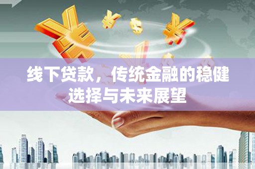 比如线下贷款，传统金融的稳健选择与未来展望
