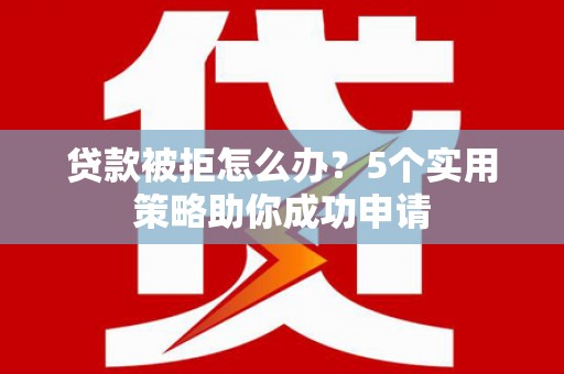 比如贷款被拒怎么办？5个实用策略助你成功申请