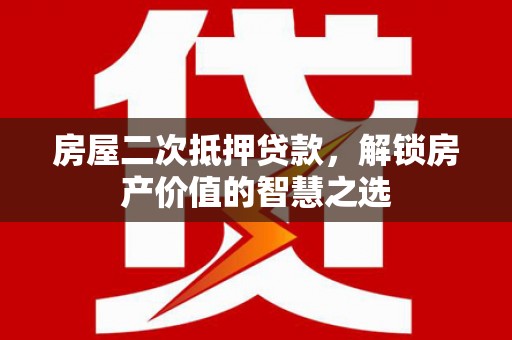 比如房屋二次抵押贷款，解锁房产价值的智慧之选
