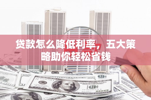比如贷款怎么降低利率，五大策略助你轻松省钱