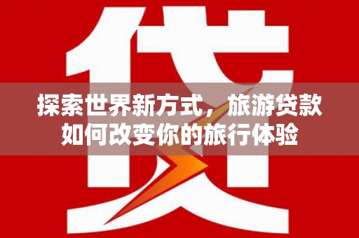 比如探索世界新方式，旅游贷款如何改变你的旅行体验