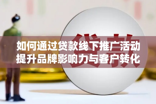 比如如何通过贷款线下推广活动提升品牌影响力与客户转化率