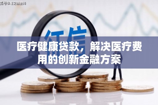 比如医疗健康贷款，解决医疗费用的创新金融方案