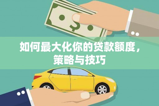 比如如何最大化你的贷款额度，策略与技巧