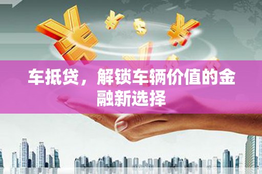 比如车抵贷，解锁车辆价值的金融新选择