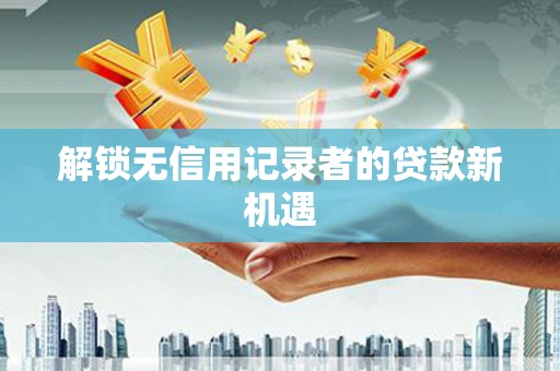 比如解锁无信用记录者的贷款新机遇