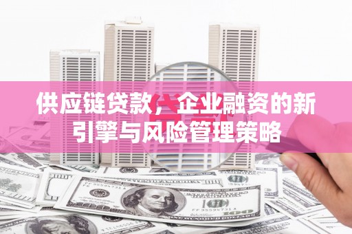 比如供应链贷款，企业融资的新引擎与风险管理策略