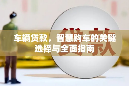 比如车辆贷款，智慧购车的关键选择与全面指南