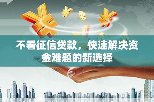 比如不看征信贷款，快速解决资金难题的新选择