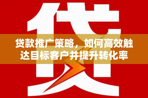 比如贷款推广策略，如何高效触达目标客户并提升转化率