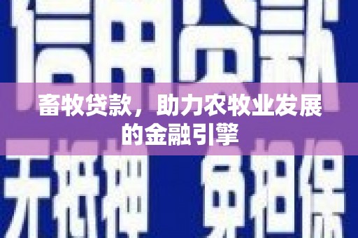 比如畜牧贷款，助力农牧业发展的金融引擎