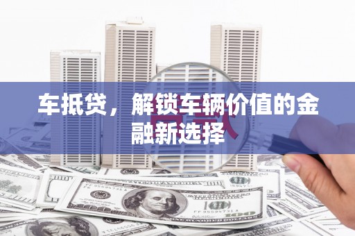 比如车抵贷，解锁车辆价值的金融新选择