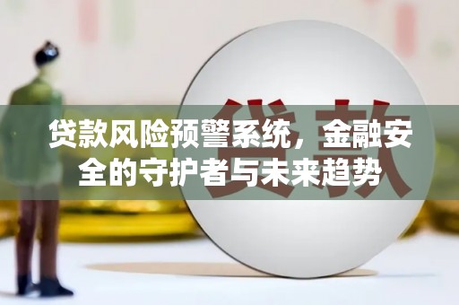 比如贷款风险预警系统，金融安全的守护者与未来趋势