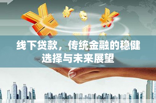 比如线下贷款，传统金融的稳健选择与未来展望
