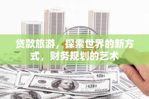 比如贷款旅游，探索世界的新方式，财务规划的艺术