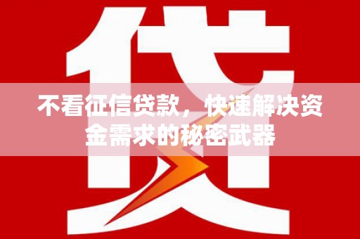 比如不看征信贷款，快速解决资金需求的秘密武器