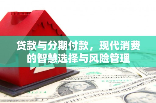 比如贷款与分期付款，现代消费的智慧选择与风险管理