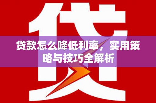 比如贷款怎么降低利率，实用策略与技巧全解析