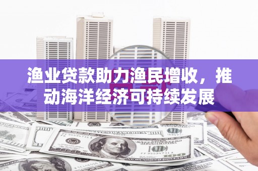 比如渔业贷款助力渔民增收，推动海洋经济可持续发展