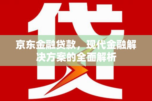 比如京东金融贷款，现代金融解决方案的全面解析