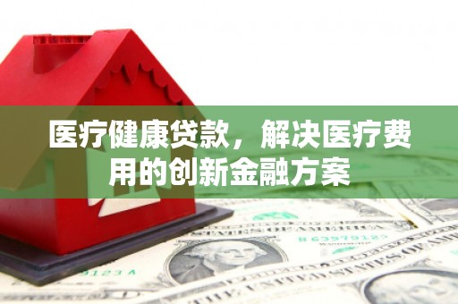 比如医疗健康贷款，解决医疗费用的创新金融方案
