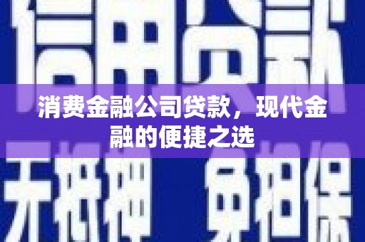 比如消费金融公司贷款，现代金融的便捷之选