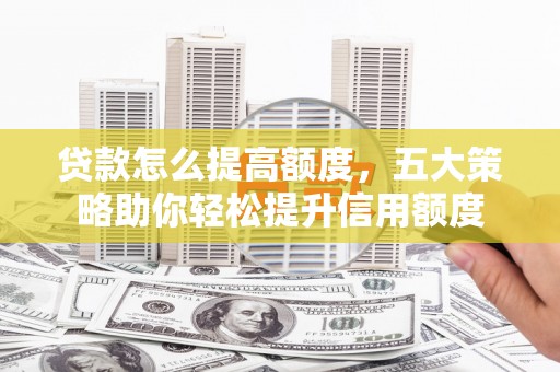 比如贷款怎么提高额度，五大策略助你轻松提升信用额度