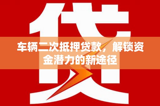 比如车辆二次抵押贷款，解锁资金潜力的新途径