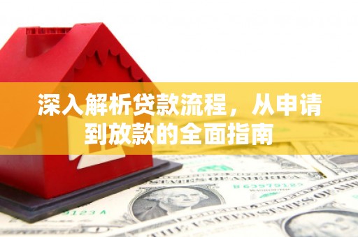 比如深入解析贷款流程，从申请到放款的全面指南