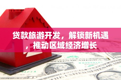 比如贷款旅游开发，解锁新机遇，推动区域经济增长