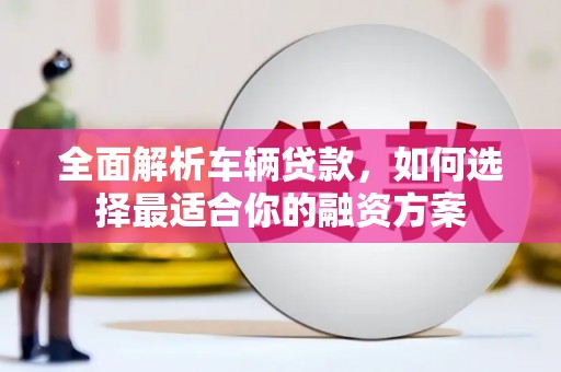比如全面解析车辆贷款，如何选择最适合你的融资方案