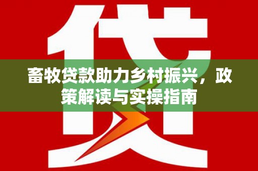 比如畜牧贷款助力乡村振兴，政策解读与实操指南