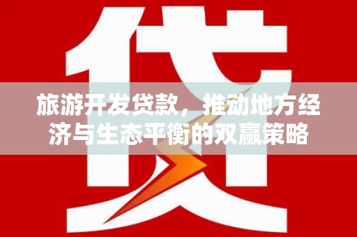 比如旅游开发贷款，推动地方经济与生态平衡的双赢策略