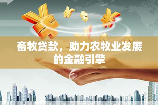 比如畜牧贷款，助力农牧业发展的金融引擎