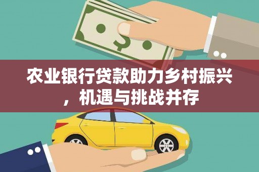 比如农业银行贷款助力乡村振兴，机遇与挑战并存