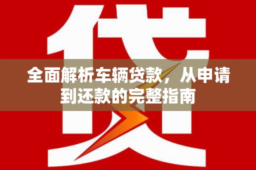 比如全面解析车辆贷款，从申请到还款的完整指南