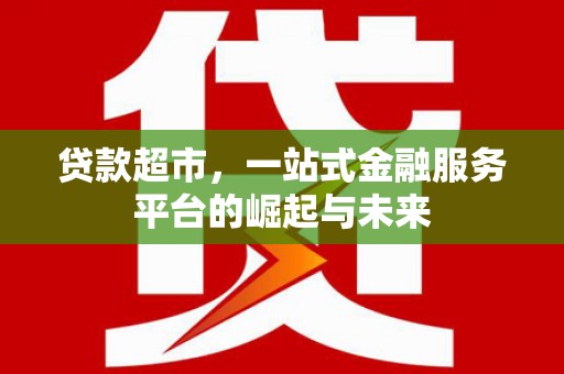 比如贷款超市，一站式金融服务平台的崛起与未来