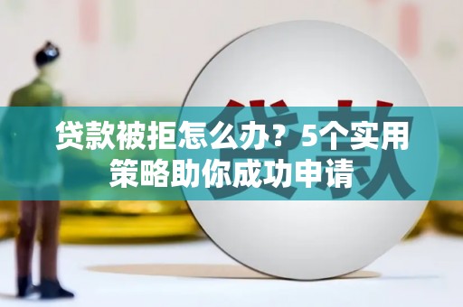比如贷款被拒怎么办？5个实用策略助你成功申请