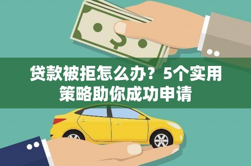 比如贷款被拒怎么办？5个实用策略助你成功申请