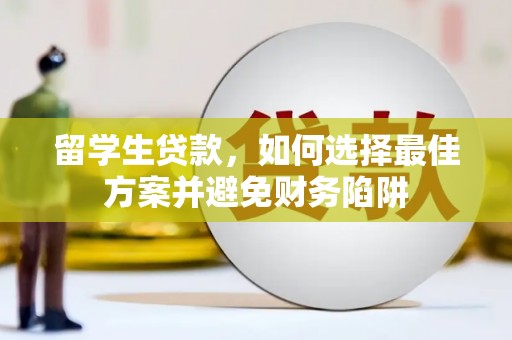 比如留学生贷款，如何选择最佳方案并避免财务陷阱