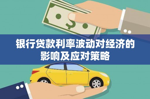 比如银行贷款利率波动对经济的影响及应对策略