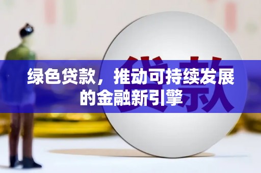比如绿色贷款，推动可持续发展的金融新引擎