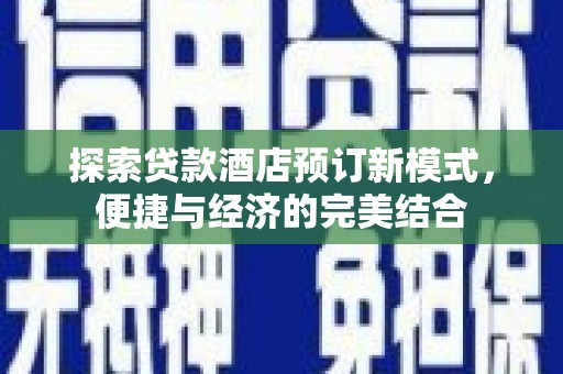 比如探索贷款酒店预订新模式，便捷与经济的完美结合