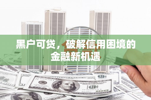 比如黑户可贷，破解信用困境的金融新机遇